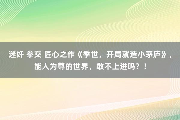 迷奸 拳交 匠心之作《季世，开局就造小茅庐》，能人为尊的世界，敢不上进吗？！