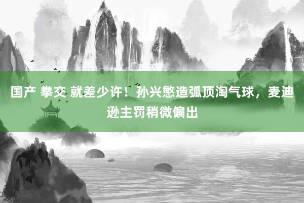 国产 拳交 就差少许！孙兴慜造弧顶淘气球，麦迪逊主罚稍微偏出