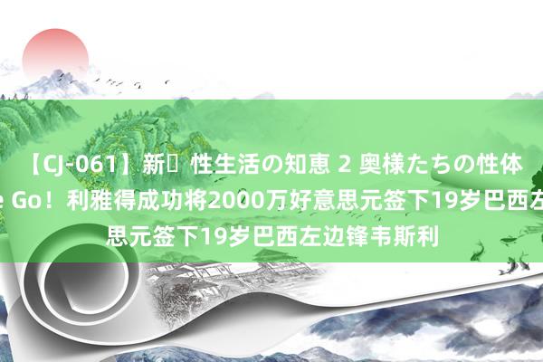 【CJ-061】新・性生活の知恵 2 奥様たちの性体験 Here We Go！利雅得成功将2000万好意思元签下19岁巴西左边锋韦斯利