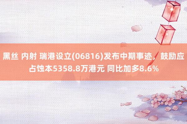 黑丝 内射 瑞港设立(06816)发布中期事迹，鼓励应占蚀本5358.8万港元 同比加多8.6%