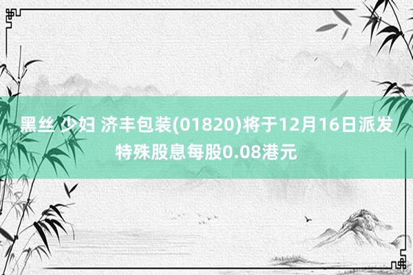 黑丝 少妇 济丰包装(01820)将于12月16日派发特殊股息每股0.08港元