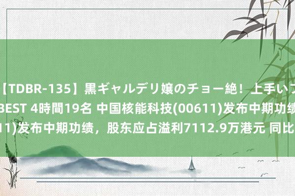 【TDBR-135】黒ギャルデリ嬢のチョー絶！上手いフェラチオ！！SUPER BEST 4時間19名 中国核能科技(00611)发布中期功绩，股东应占溢利7112.9万港元 同比加多16.76%