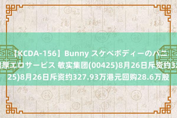 【KCDA-156】Bunny スケベボディーのバニーガールが手と口で濃厚エロサービス 敏实集团(00425)8月26日斥资约327.93万港元回购28.6万股