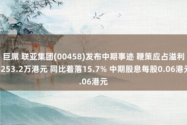 巨屌 联亚集团(00458)发布中期事迹 鞭策应占溢利6253.2万港元 同比着落15.7% 中期股息每股0.06港元