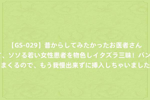 【GS-029】昔からしてみたかったお医者さんゴッコ ニセ医者になって、ソソる若い女性患者を物色しイタズラ三昧！パンツにシミまで作って感じまくるので、もう我慢出来ずに挿入しちゃいました。ああ、昔から憧れていたお医者さんゴッコをついに達成！ 万物云(02602)8月26日耗资约278.18万港元回购16.41万股