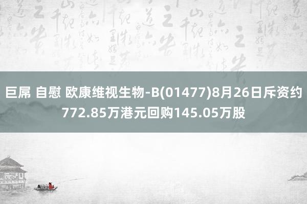 巨屌 自慰 欧康维视生物-B(01477)8月26日斥资约772.85万港元回购145.05万股