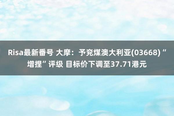 Risa最新番号 大摩：予兖煤澳大利亚(03668)“增捏”评级 目标价下调至37.71港元