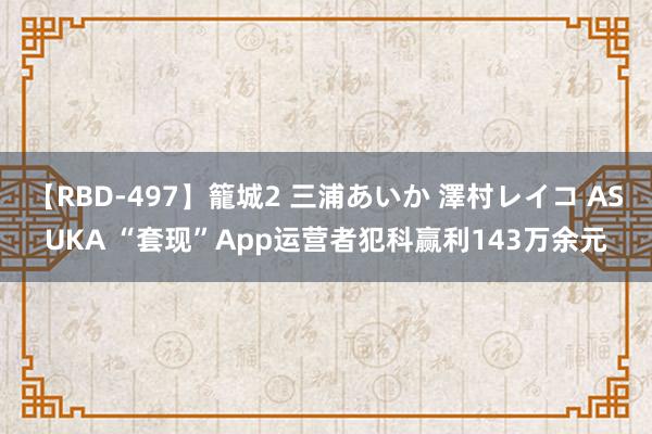 【RBD-497】籠城2 三浦あいか 澤村レイコ ASUKA “套现”App运营者犯科赢利143万余元