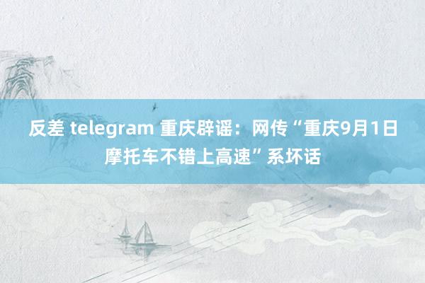 反差 telegram 重庆辟谣：网传“重庆9月1日摩托车不错上高速”系坏话