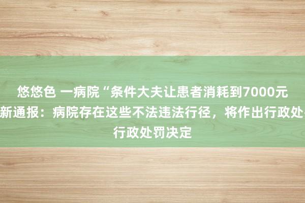 悠悠色 一病院“条件大夫让患者消耗到7000元”？最新通报：病院存在这些不法违法行径，将作出行政处罚决定