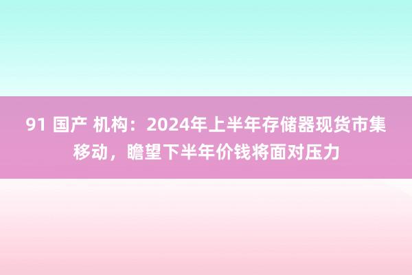 91 国产 机构：2024年上半年存储器现货市集移动，瞻望下半年价钱将面对压力