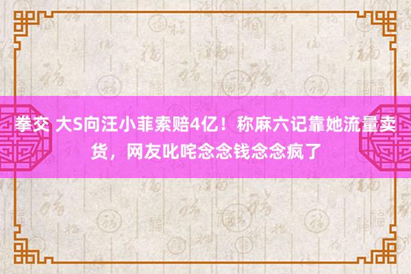 拳交 大S向汪小菲索赔4亿！称麻六记靠她流量卖货，网友叱咤念念钱念念疯了