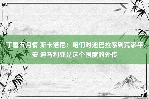 丁香五月情 斯卡洛尼：咱们对迪巴拉感到荒谬平安 迪马利亚是这个国度的外传