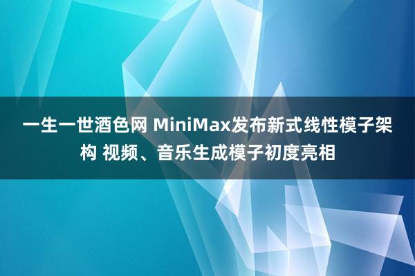 一生一世酒色网 MiniMax发布新式线性模子架构 视频、音乐生成模子初度亮相