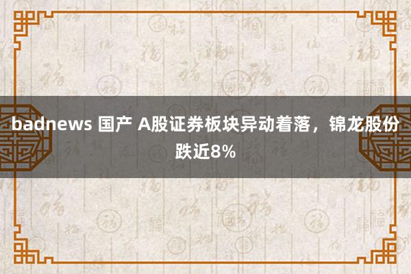 badnews 国产 A股证券板块异动着落，锦龙股份跌近8%