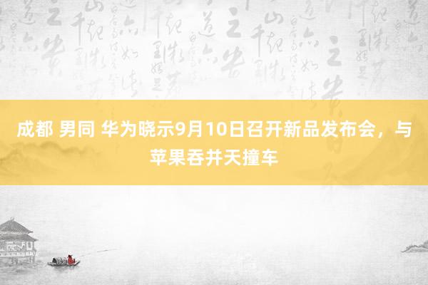 成都 男同 华为晓示9月10日召开新品发布会，与苹果吞并天撞车