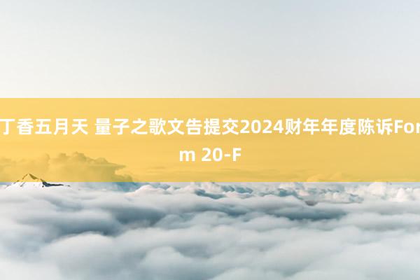 丁香五月天 量子之歌文告提交2024财年年度陈诉Form 20-F