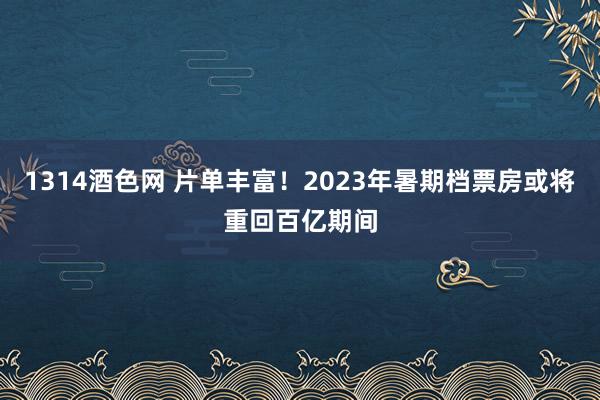 1314酒色网 片单丰富！2023年暑期档票房或将重回百亿期间