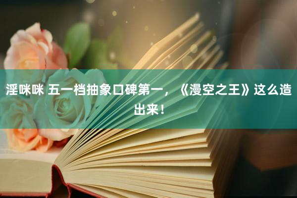 淫咪咪 五一档抽象口碑第一，《漫空之王》这么造出来！