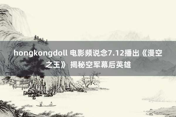 hongkongdoll 电影频说念7.12播出《漫空之王》 揭秘空军幕后英雄