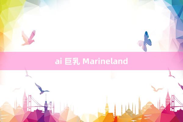 ai 巨乳 Marineland