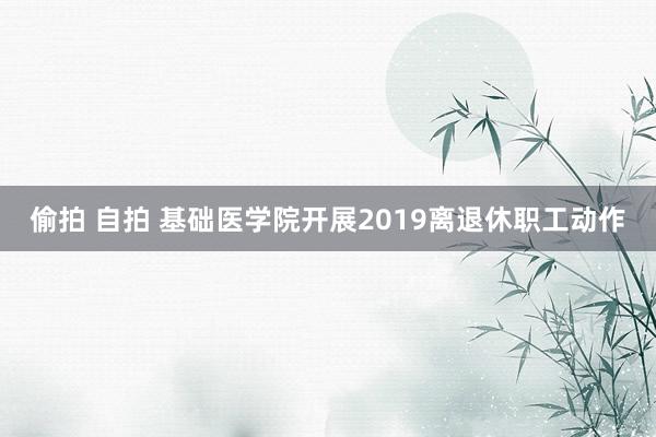 偷拍 自拍 基础医学院开展2019离退休职工动作