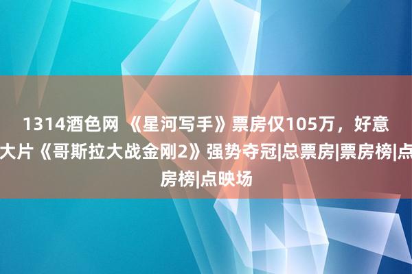 1314酒色网 《星河写手》票房仅105万，好意思国大片《哥斯拉大战金刚2》强势夺冠|总票房|票房榜|点映场