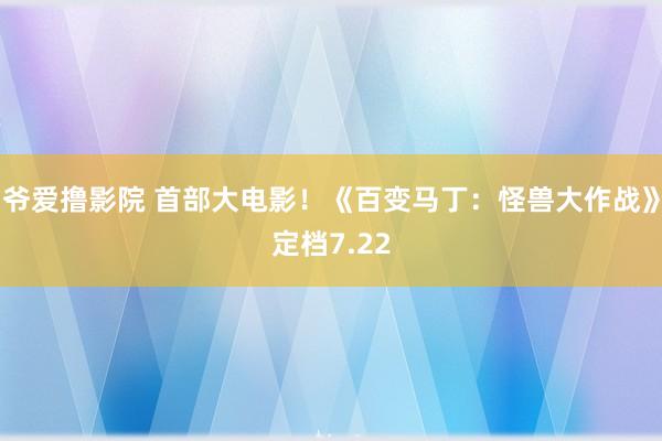 爷爱撸影院 首部大电影！《百变马丁：怪兽大作战》定档7.22