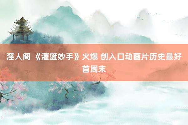 淫人阁 《灌篮妙手》火爆 创入口动画片历史最好首周末