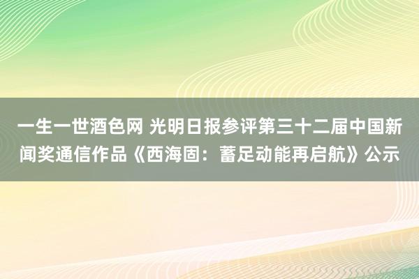 一生一世酒色网 光明日报参评第三十二届中国新闻奖通信作品《西海固：蓄足动能再启航》公示