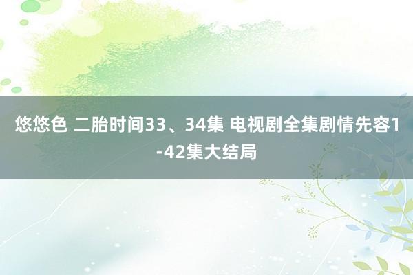 悠悠色 二胎时间33、34集 电视剧全集剧情先容1-42集大结局