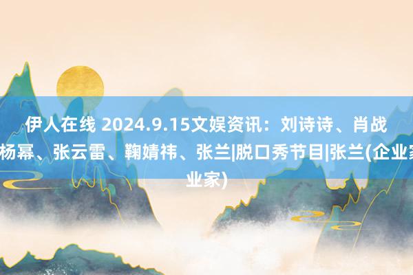 伊人在线 2024.9.15文娱资讯：刘诗诗、肖战、杨幂、张云雷、鞠婧祎、张兰|脱口秀节目|张兰(企业家)