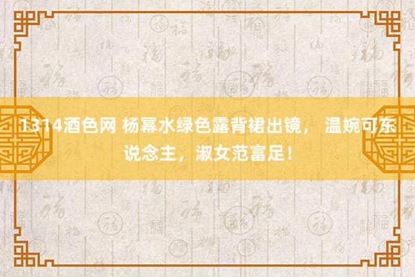 1314酒色网 杨幂水绿色露背裙出镜， 温婉可东说念主，淑女范富足！