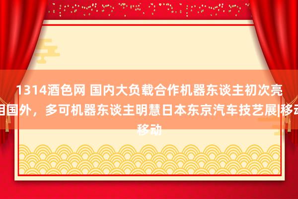 1314酒色网 国内大负载合作机器东谈主初次亮相国外，多可机器东谈主明慧日本东京汽车技艺展|移动