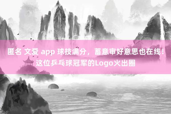 匿名 文爱 app 球技满分，蓄意审好意思也在线！这位乒乓球冠军的Logo火出圈