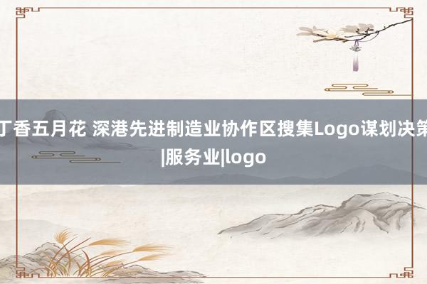 丁香五月花 深港先进制造业协作区搜集Logo谋划决策|服务业|logo