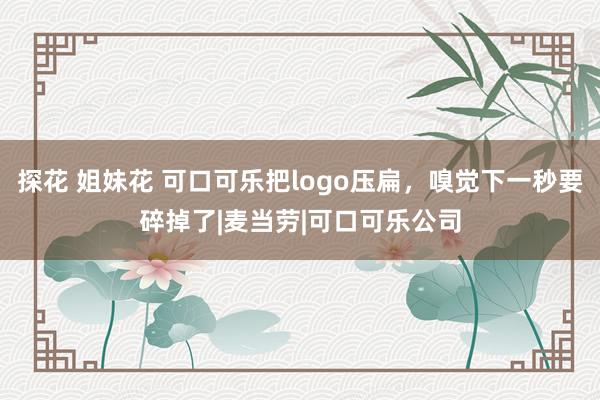 探花 姐妹花 可口可乐把logo压扁，嗅觉下一秒要碎掉了|麦当劳|可口可乐公司