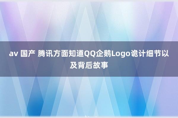 av 国产 腾讯方面知道QQ企鹅Logo诡计细节以及背后故事