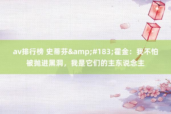 av排行榜 史蒂芬&#183;霍金：我不怕被抛进黑洞，我是它们的主东说念主