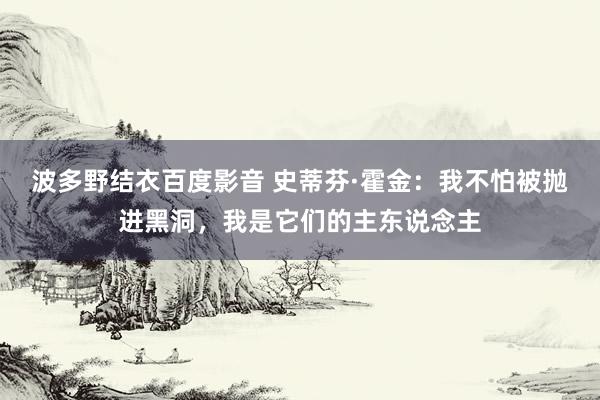 波多野结衣百度影音 史蒂芬·霍金：我不怕被抛进黑洞，我是它们的主东说念主