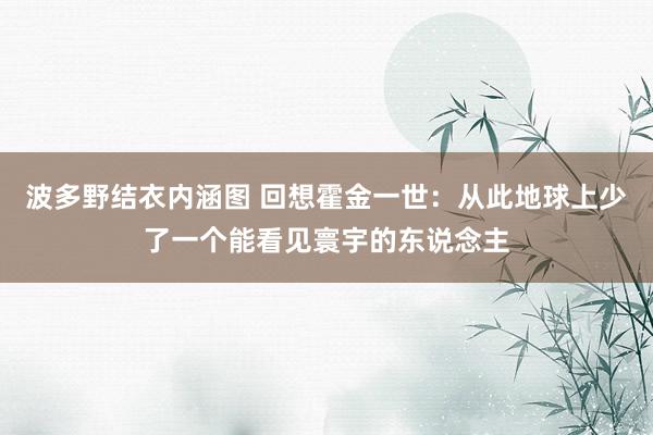 波多野结衣内涵图 回想霍金一世：从此地球上少了一个能看见寰宇的东说念主